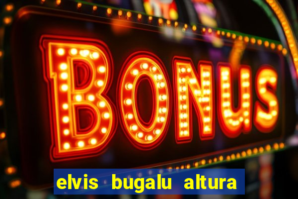 elvis bugalu altura e peso